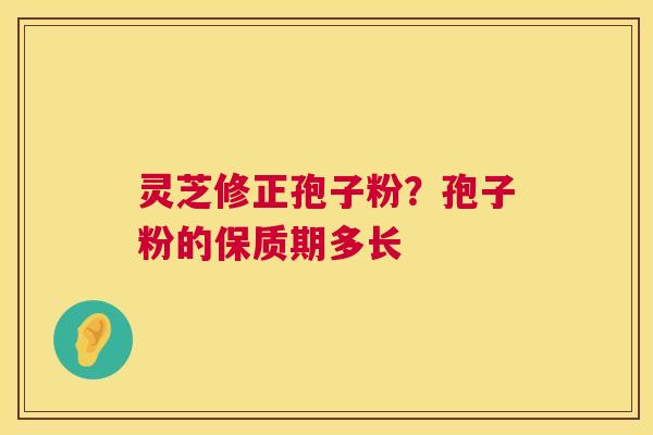 灵芝修正孢子粉?孢子粉的保质期多长 第1张 灵芝修正孢子粉?孢子粉的保质期多长 第1张