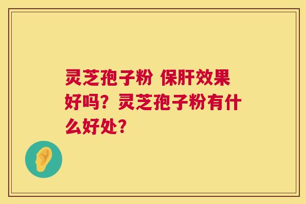 灵芝孢子粉 保肝效果好吗?灵芝孢子粉有什么好处? 第1张 灵芝孢子粉 保肝效果好吗?灵芝孢子粉有什么好处? 第1张