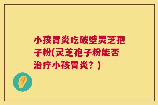 小孩胃炎吃破壁灵芝孢子粉(灵芝孢子粉能否治疗小孩胃炎?) 第1张 小孩胃炎吃破壁灵芝孢子粉(灵芝孢子粉能否治疗小孩胃炎?) 第1张