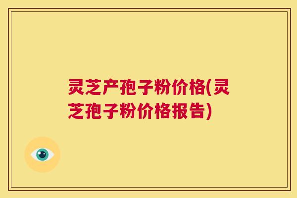 灵芝产孢子粉价格(灵芝孢子粉价格报告)  第1张