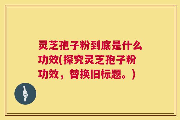 灵芝孢子粉到底是什么功效(探究灵芝孢子粉功效,替换旧标题。) 第1张 灵芝孢子粉到底是什么功效(探究灵芝孢子粉功效,替换旧标题。) 第1张