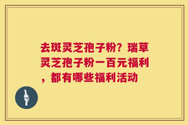 去斑灵芝孢子粉?瑞草灵芝孢子粉一百元福利,都有哪些福利活动 第1张 去斑灵芝孢子粉?瑞草灵芝孢子粉一百元福利,都有哪些福利活动 第1张