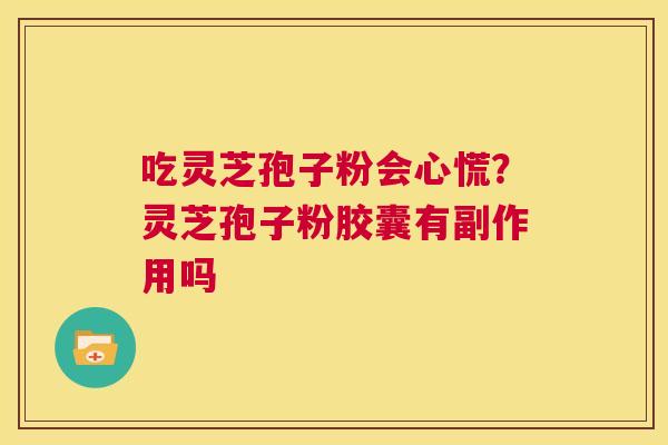吃灵芝孢子粉会心慌?灵芝孢子粉胶囊有副作用吗 第1张 吃灵芝孢子粉会心慌?灵芝孢子粉胶囊有副作用吗 第1张