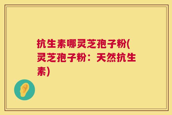 抗生素哪灵芝孢子粉(灵芝孢子粉:天然抗生素) 第1张 抗生素哪灵芝孢子粉(灵芝孢子粉:天然抗生素) 第1张