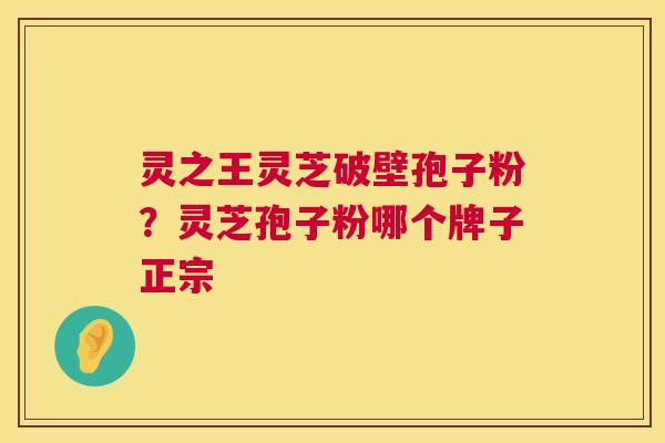 灵之王灵芝破壁孢子粉?灵芝孢子粉哪个牌子正宗 第1张 灵之王灵芝破壁孢子粉?灵芝孢子粉哪个牌子正宗 第1张