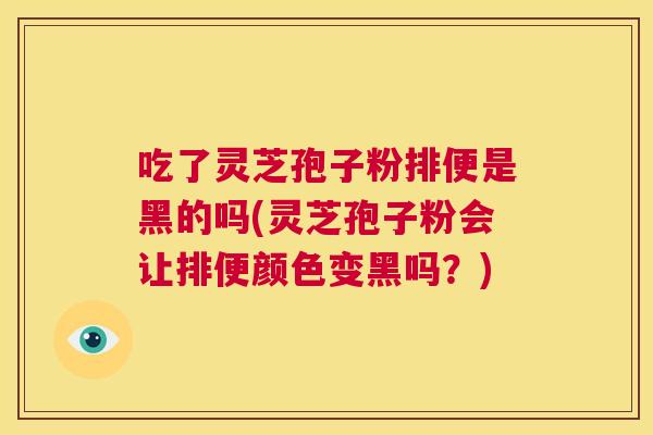 吃了灵芝孢子粉排便是黑的吗(灵芝孢子粉会让排便颜色变黑吗?) 第1张 吃了灵芝孢子粉排便是黑的吗(灵芝孢子粉会让排便颜色变黑吗?) 第1张