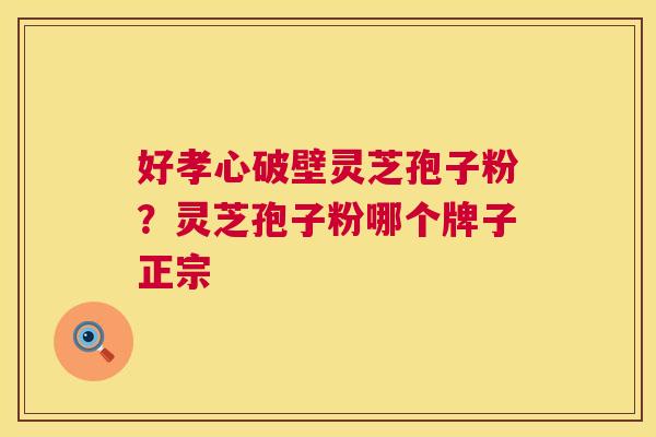 好孝心破壁灵芝孢子粉?灵芝孢子粉哪个牌子正宗 第1张 好孝心破壁灵芝孢子粉?灵芝孢子粉哪个牌子正宗 第1张