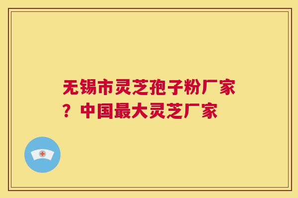 无锡市灵芝孢子粉厂家?中国最大灵芝厂家 第1张 无锡市灵芝孢子粉厂家?中国最大灵芝厂家 第1张