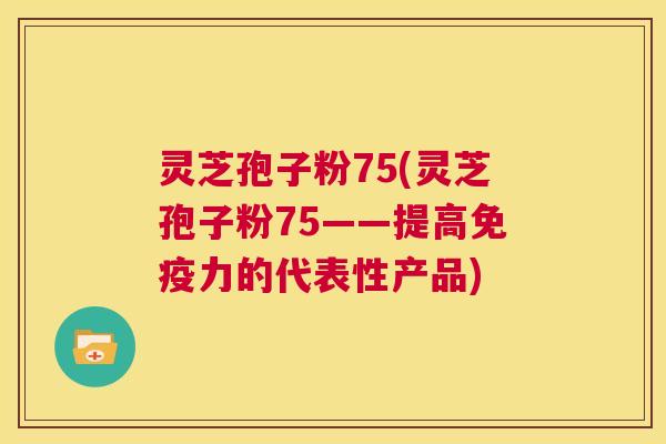 灵芝孢子粉75(灵芝孢子粉75——提高免疫力的代表性产品) 第1张 灵芝孢子粉75(灵芝孢子粉75——提高免疫力的代表性产品) 第1张