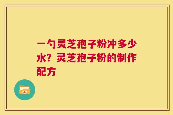 一勺灵芝孢子粉冲多少水？灵芝孢子粉的制作配方  第1张