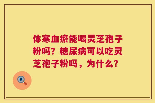 体寒血瘀能喝灵芝孢子粉吗?糖尿病可以吃灵芝孢子粉吗,为什么? 第1张 体寒血瘀能喝灵芝孢子粉吗?糖尿病可以吃灵芝孢子粉吗,为什么? 第1张