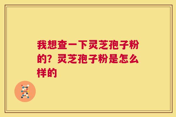 我想查一下灵芝孢子粉的?灵芝孢子粉是怎么样的 第1张 我想查一下灵芝孢子粉的?灵芝孢子粉是怎么样的 第1张