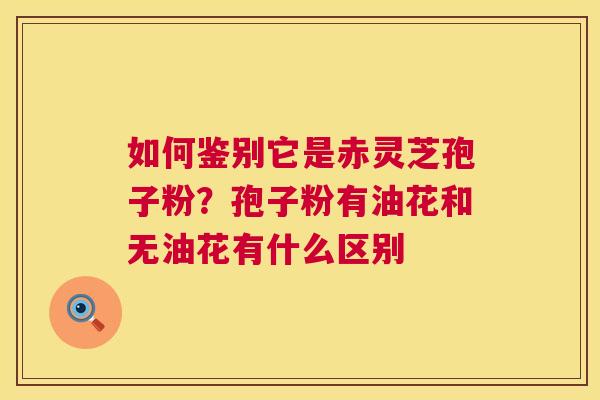 如何鉴别它是赤灵芝孢子粉?孢子粉有油花和无油花有什么区别 第1张 如何鉴别它是赤灵芝孢子粉?孢子粉有油花和无油花有什么区别 第1张
