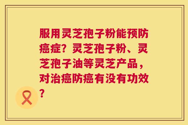 服用灵芝孢子粉能预防癌症？灵芝孢子粉、灵芝孢子油等灵芝产品，对治癌防癌有没有功效？  第1张