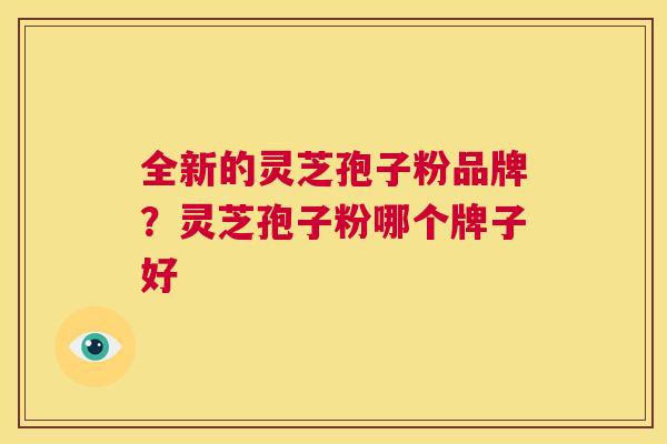 全新的灵芝孢子粉品牌？灵芝孢子粉哪个牌子好  第1张