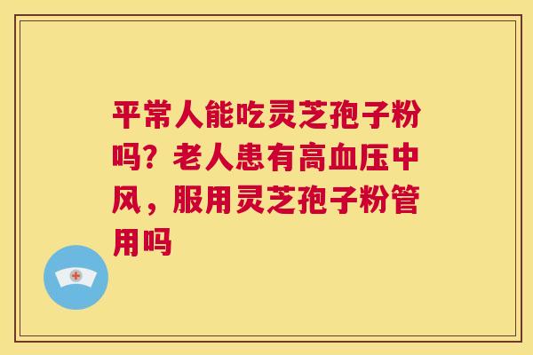平常人能吃灵芝孢子粉吗?老人患有高血压中风,服用灵芝孢子粉管用吗 第1张 平常人能吃灵芝孢子粉吗?老人患有高血压中风,服用灵芝孢子粉管用吗 第1张