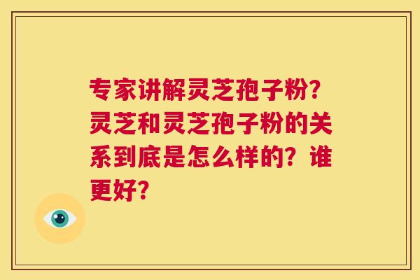 专家讲解灵芝孢子粉?灵芝和灵芝孢子粉的关系到底是怎么样的?谁更好? 第1张 专家讲解灵芝孢子粉?灵芝和灵芝孢子粉的关系到底是怎么样的?谁更好? 第1张