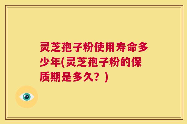 灵芝孢子粉使用寿命多少年(灵芝孢子粉的保质期是多久?) 第1张 灵芝孢子粉使用寿命多少年(灵芝孢子粉的保质期是多久?) 第1张