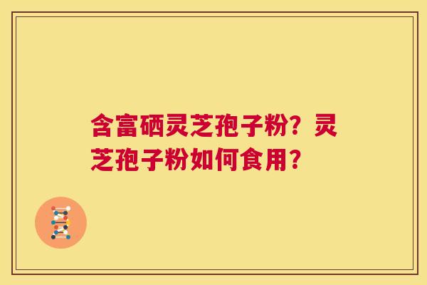 含富硒灵芝孢子粉?灵芝孢子粉如何食用? 第1张 含富硒灵芝孢子粉?灵芝孢子粉如何食用? 第1张