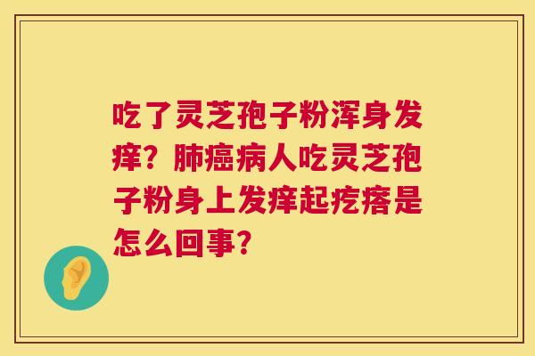 吃了灵芝孢子粉浑身发痒?肺癌病人吃灵芝孢子粉身上发痒起疙瘩是怎么回事? 第1张 吃了灵芝孢子粉浑身发痒?肺癌病人吃灵芝孢子粉身上发痒起疙瘩是怎么回事? 第1张