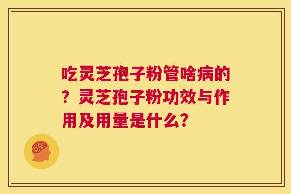 吃灵芝孢子粉管啥病的？灵芝孢子粉功效与作用及用量是什么？  第1张