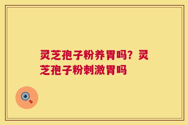 灵芝孢子粉养胃吗?灵芝孢子粉刺激胃吗 第1张 灵芝孢子粉养胃吗?灵芝孢子粉刺激胃吗 第1张