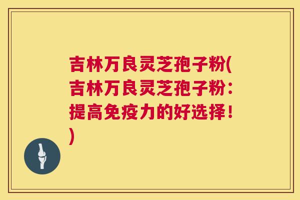 吉林万良灵芝孢子粉(吉林万良灵芝孢子粉:提高免疫力的好选择!) 第1张 吉林万良灵芝孢子粉(吉林万良灵芝孢子粉:提高免疫力的好选择!) 第1张