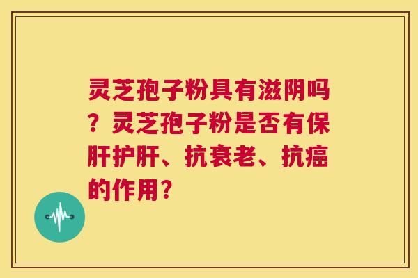 灵芝孢子粉具有滋阴吗?灵芝孢子粉是否有保肝护肝、抗衰老、抗癌的作用? 第1张 灵芝孢子粉具有滋阴吗?灵芝孢子粉是否有保肝护肝、抗衰老、抗癌的作用? 第1张