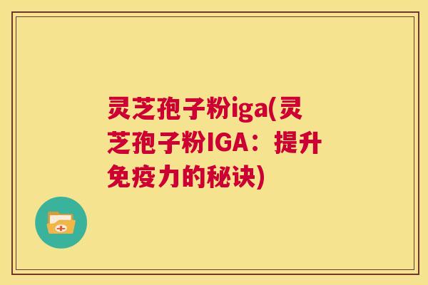 灵芝孢子粉iga(灵芝孢子粉IGA：提升免疫力的秘诀)  第1张