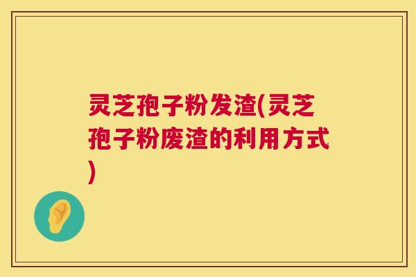 灵芝孢子粉发渣(灵芝孢子粉废渣的利用方式) 第1张 灵芝孢子粉发渣(灵芝孢子粉废渣的利用方式) 第1张