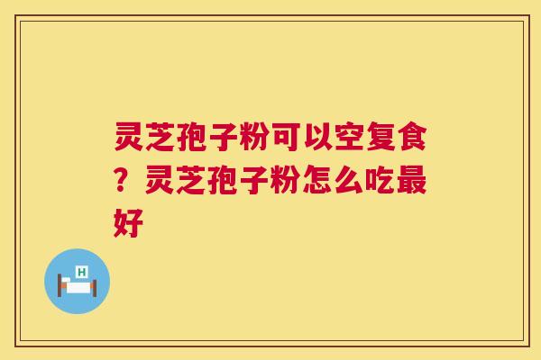 灵芝孢子粉可以空复食?灵芝孢子粉怎么吃最好 第1张 灵芝孢子粉可以空复食?灵芝孢子粉怎么吃最好 第1张
