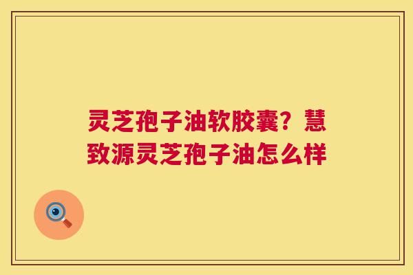 灵芝孢子油软胶囊?慧致源灵芝孢子油怎么样 第1张 灵芝孢子油软胶囊?慧致源灵芝孢子油怎么样 第1张