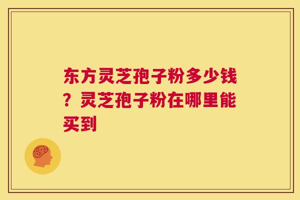 东方灵芝孢子粉多少钱?灵芝孢子粉在哪里能买到 第1张 东方灵芝孢子粉多少钱?灵芝孢子粉在哪里能买到 第1张