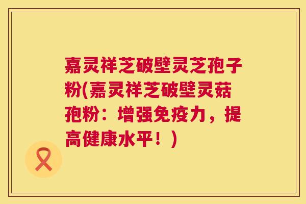 嘉灵祥芝破壁灵芝孢子粉(嘉灵祥芝破壁灵菇孢粉:增强免疫力,提高健康水平!) 第1张 嘉灵祥芝破壁灵芝孢子粉(嘉灵祥芝破壁灵菇孢粉:增强免疫力,提高健康水平!) 第1张