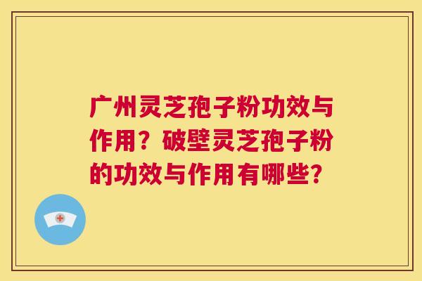 广州灵芝孢子粉功效与作用?破壁灵芝孢子粉的功效与作用有哪些? 第1张 广州灵芝孢子粉功效与作用?破壁灵芝孢子粉的功效与作用有哪些? 第1张