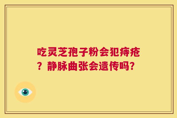 吃灵芝孢子粉会犯痔疮?静脉曲张会遗传吗? 第1张 吃灵芝孢子粉会犯痔疮?静脉曲张会遗传吗? 第1张