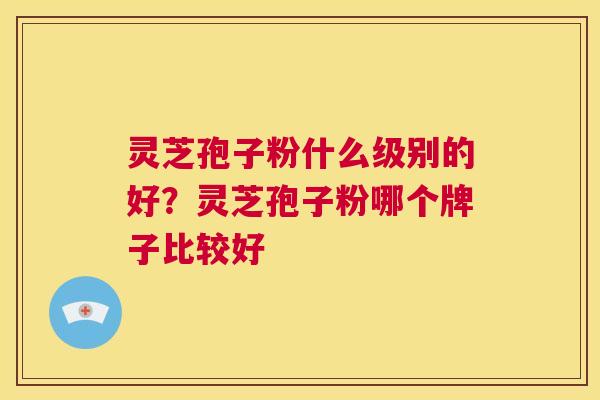 灵芝孢子粉什么级别的好？灵芝孢子粉哪个牌子比较好  第1张