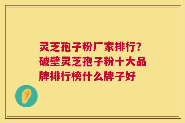 灵芝孢子粉厂家排行?破壁灵芝孢子粉十大品牌排行榜什么牌子好 第1张 灵芝孢子粉厂家排行?破壁灵芝孢子粉十大品牌排行榜什么牌子好 第1张