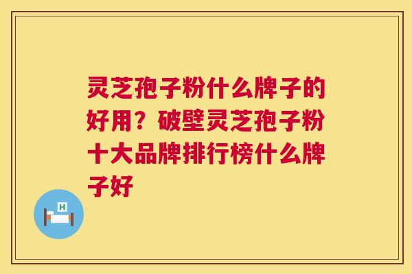灵芝孢子粉什么牌子的好用?破壁灵芝孢子粉十大品牌排行榜什么牌子好 第1张 灵芝孢子粉什么牌子的好用?破壁灵芝孢子粉十大品牌排行榜什么牌子好 第1张