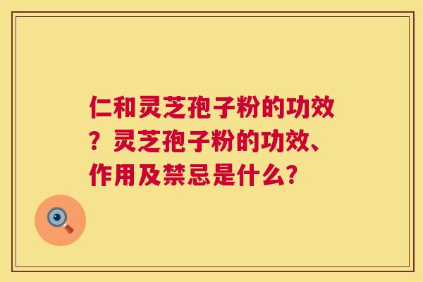 仁和灵芝孢子粉的功效？灵芝孢子粉的功效、作用及禁忌是什么？  第1张