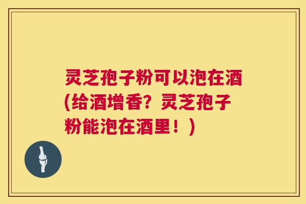 灵芝孢子粉可以泡在酒(给酒增香?灵芝孢子粉能泡在酒里!) 第1张 灵芝孢子粉可以泡在酒(给酒增香?灵芝孢子粉能泡在酒里!) 第1张