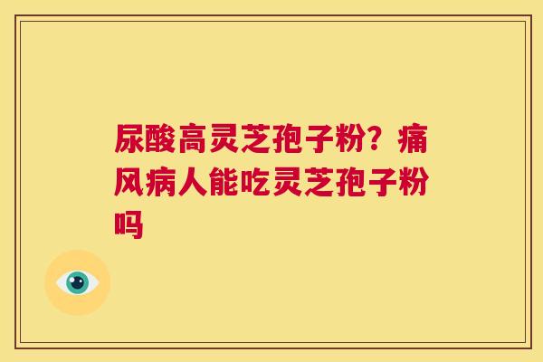尿酸高灵芝孢子粉?痛风病人能吃灵芝孢子粉吗 第1张 尿酸高灵芝孢子粉?痛风病人能吃灵芝孢子粉吗 第1张