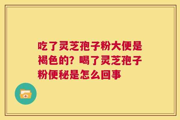 吃了灵芝孢子粉大便是褐色的?喝了灵芝孢子粉便秘是怎么回事 第1张 吃了灵芝孢子粉大便是褐色的?喝了灵芝孢子粉便秘是怎么回事 第1张