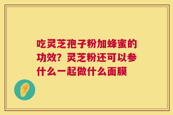 吃灵芝孢子粉加蜂蜜的功效?灵芝粉还可以参什么一起做什么面膜 第1张 吃灵芝孢子粉加蜂蜜的功效?灵芝粉还可以参什么一起做什么面膜 第1张