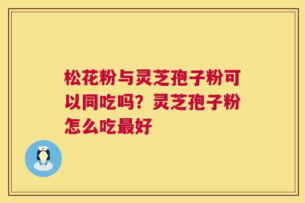 松花粉与灵芝孢子粉可以同吃吗?灵芝孢子粉怎么吃最好 第1张 松花粉与灵芝孢子粉可以同吃吗?灵芝孢子粉怎么吃最好 第1张
