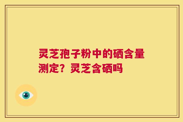 灵芝孢子粉中的硒含量测定？灵芝含硒吗  第1张