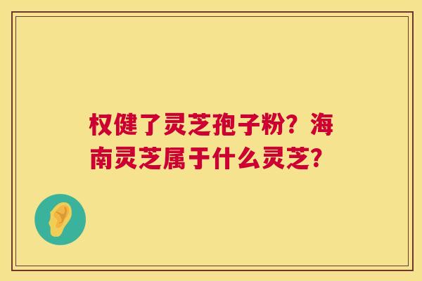 权健了灵芝孢子粉?海南灵芝属于什么灵芝? 第1张 权健了灵芝孢子粉?海南灵芝属于什么灵芝? 第1张