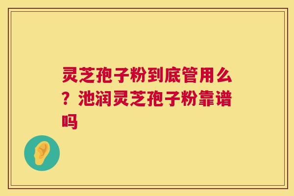 灵芝孢子粉到底管用么?池润灵芝孢子粉靠谱吗 第1张 灵芝孢子粉到底管用么?池润灵芝孢子粉靠谱吗 第1张