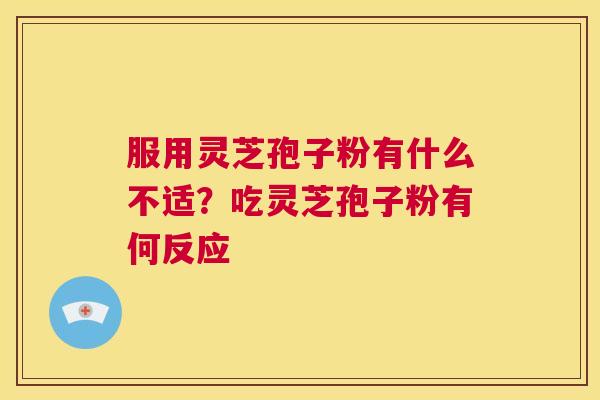 服用灵芝孢子粉有什么不适？吃灵芝孢子粉有何反应  第1张