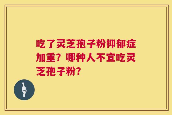 吃了灵芝孢子粉抑郁症加重?哪种人不宜吃灵芝孢子粉? 第1张 吃了灵芝孢子粉抑郁症加重?哪种人不宜吃灵芝孢子粉? 第1张